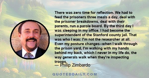 There was zero time for reflection. We had to feed the prisoners three meals a day, deal with the prisoner breakdowns, deal with their parents, run a parole board. By the third day I was sleeping in my office. I had