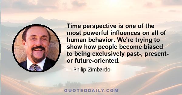 Time perspective is one of the most powerful influences on all of human behavior. We're trying to show how people become biased to being exclusively past-, present- or future-oriented.