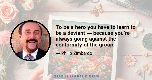 To be a hero you have to learn to be a deviant — because you're always going against the conformity of the group.