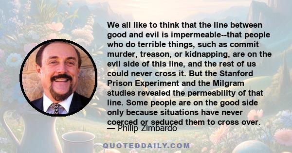 We all like to think that the line between good and evil is impermeable--that people who do terrible things, such as commit murder, treason, or kidnapping, are on the evil side of this line, and the rest of us could