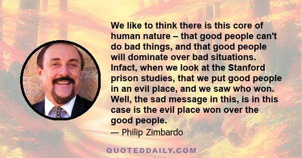 We like to think there is this core of human nature – that good people can't do bad things, and that good people will dominate over bad situations. Infact, when we look at the Stanford prison studies, that we put good