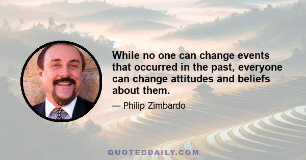 While no one can change events that occurred in the past, everyone can change attitudes and beliefs about them.