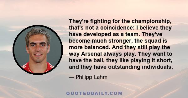 They're fighting for the championship, that's not a coincidence: I believe they have developed as a team. They've become much stronger, the squad is more balanced. And they still play the way Arsenal always play. They