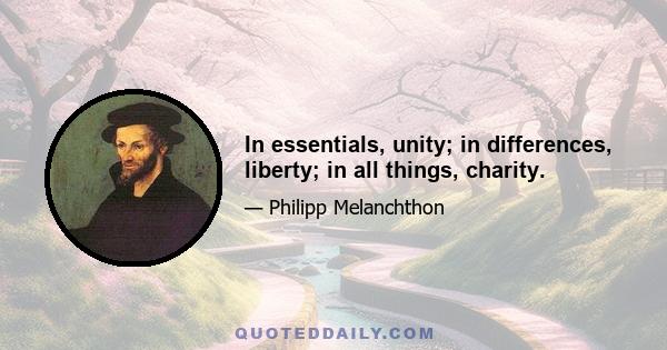 In essentials, unity; in differences, liberty; in all things, charity.