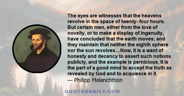 The eyes are witnesses that the heavens revolve in the space of twenty- four hours. But certain men, either from the love of novelty, or to make a display of ingenuity, have concluded that the earth moves; and they