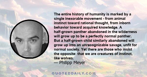 The entire history of humanity is marked by a single inexorable movement - from animal instinct toward rational thought, from inborn behavior toward acquired knowledge. A half-grown panther abandoned in the wilderness