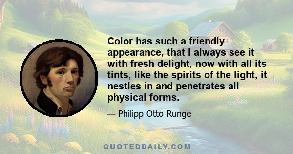 Color has such a friendly appearance, that I always see it with fresh delight, now with all its tints, like the spirits of the light, it nestles in and penetrates all physical forms.