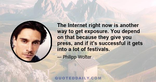 The Internet right now is another way to get exposure. You depend on that because they give you press, and if it's successful it gets into a lot of festivals.