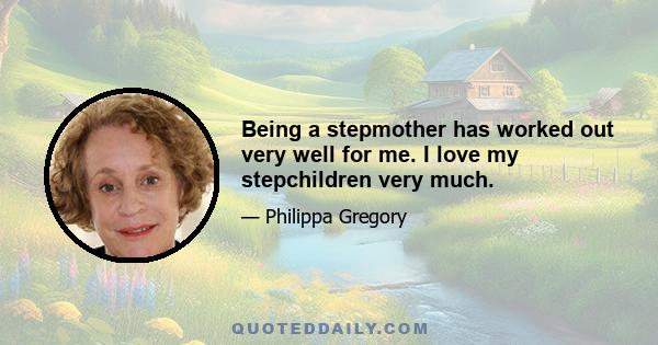 Being a stepmother has worked out very well for me. I love my stepchildren very much.