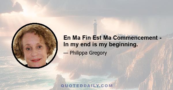 En Ma Fin Est Ma Commencement - In my end is my beginning.