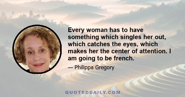 Every woman has to have something which singles her out, which catches the eyes, which makes her the center of attention. I am going to be french.