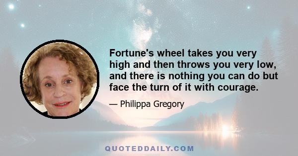 Fortune's wheel takes you very high and then throws you very low, and there is nothing you can do but face the turn of it with courage.