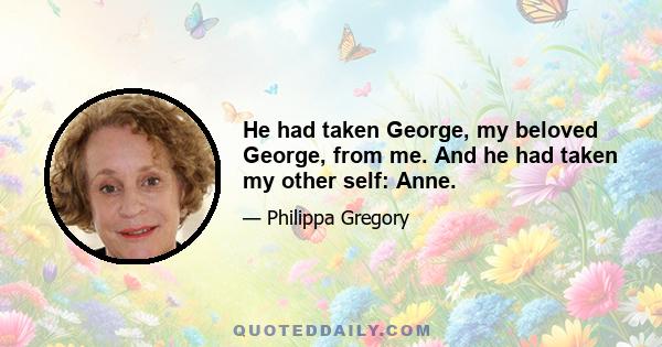 He had taken George, my beloved George, from me. And he had taken my other self: Anne.