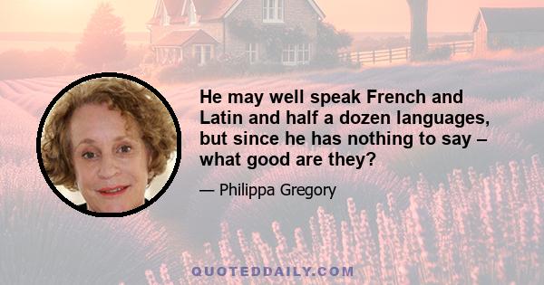 He may well speak French and Latin and half a dozen languages, but since he has nothing to say – what good are they?