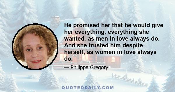 He promised her that he would give her everything, everything she wanted, as men in love always do. And she trusted him despite herself, as women in love always do.