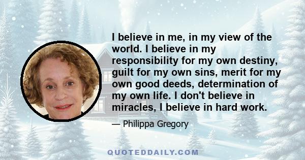 I believe in me, in my view of the world. I believe in my responsibility for my own destiny, guilt for my own sins, merit for my own good deeds, determination of my own life. I don't believe in miracles, I believe in