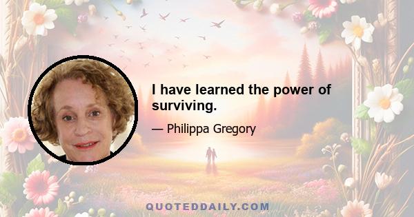 I have learned the power of surviving.