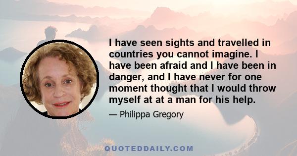 I have seen sights and travelled in countries you cannot imagine. I have been afraid and I have been in danger, and I have never for one moment thought that I would throw myself at at a man for his help.