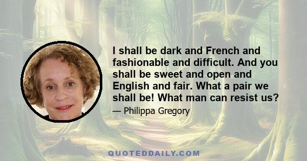 I shall be dark and French and fashionable and difficult. And you shall be sweet and open and English and fair. What a pair we shall be! What man can resist us?