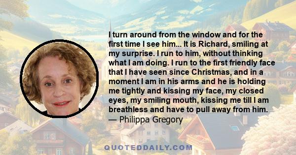 I turn around from the window and for the first time I see him... It is Richard, smiling at my surprise. I run to him, without thinking what I am doing. I run to the first friendly face that I have seen since Christmas, 