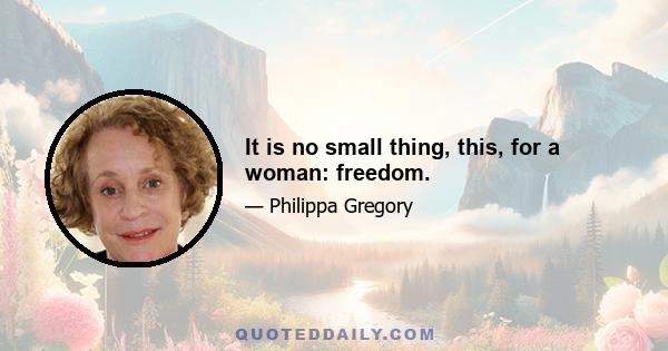 It is no small thing, this, for a woman: freedom.