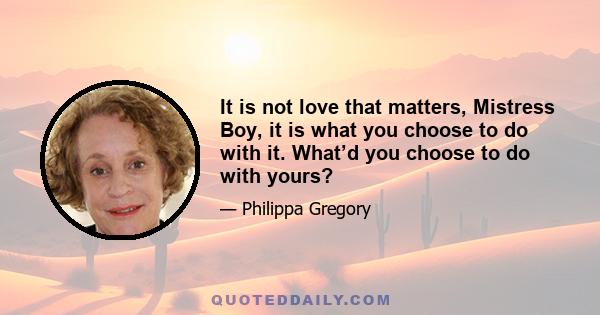 It is not love that matters, Mistress Boy, it is what you choose to do with it. What’d you choose to do with yours?