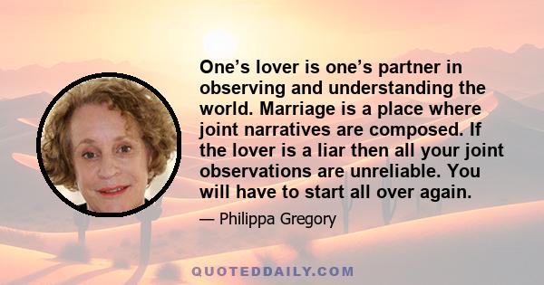 One’s lover is one’s partner in observing and understanding the world. Marriage is a place where joint narratives are composed. If the lover is a liar then all your joint observations are unreliable. You will have to