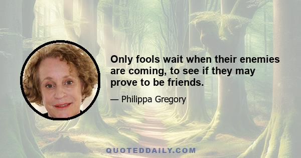 Only fools wait when their enemies are coming, to see if they may prove to be friends.