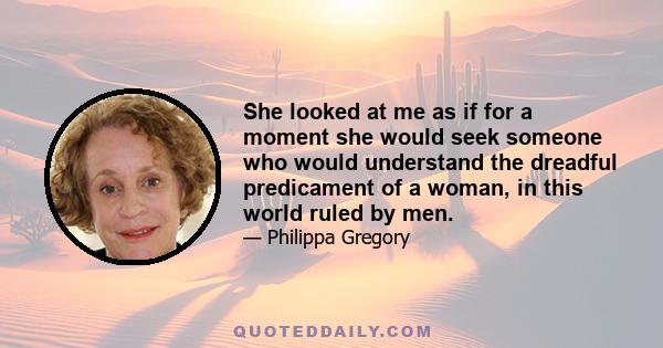 She looked at me as if for a moment she would seek someone who would understand the dreadful predicament of a woman, in this world ruled by men.