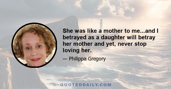 She was like a mother to me...and I betrayed as a daughter will betray her mother and yet, never stop loving her.