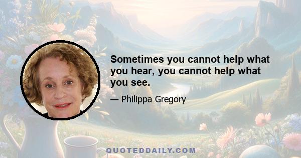 Sometimes you cannot help what you hear, you cannot help what you see.