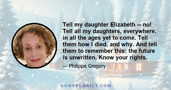 Tell my daughter Elizabeth -- no! Tell all my daughters, everywhere, in all the ages yet to come. Tell them how I died, and why. And tell them to remember this: the future is unwritten. Know your rights.