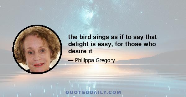 the bird sings as if to say that delight is easy, for those who desire it