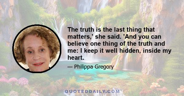 The truth is the last thing that matters,' she said. 'And you can believe one thing of the truth and me: I keep it well hidden, inside my heart.