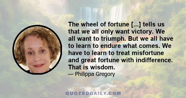 The wheel of fortune [...] tells us that we all only want victory. We all want to triumph. But we all have to learn to endure what comes. We have to learn to treat misfortune and great fortune with indifference. That is 