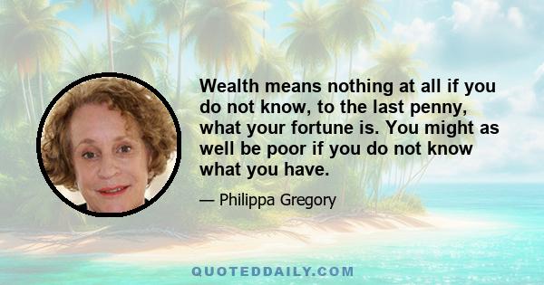 Wealth means nothing at all if you do not know, to the last penny, what your fortune is. You might as well be poor if you do not know what you have.