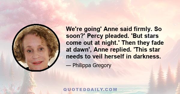 We're going' Anne said firmly. So soon?' Percy pleaded. 'But stars come out at night.' Then they fade at dawn', Anne replied. 'This star needs to veil herself in darkness.