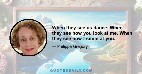 When they see us dance. When they see how you look at me. When they see how I smile at you.