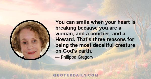 You can smile when your heart is breaking because you are a woman, and a courtier, and a Howard. That's three reasons for being the most deceitful creature on God's earth.