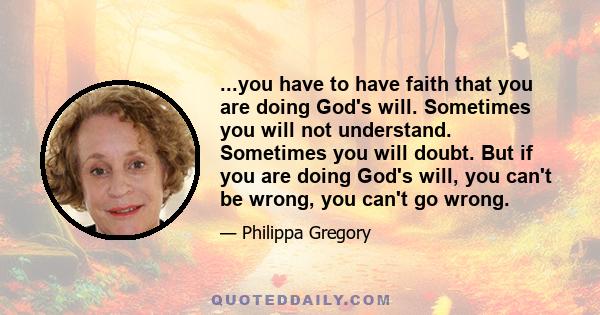 ...you have to have faith that you are doing God's will. Sometimes you will not understand. Sometimes you will doubt. But if you are doing God's will, you can't be wrong, you can't go wrong.