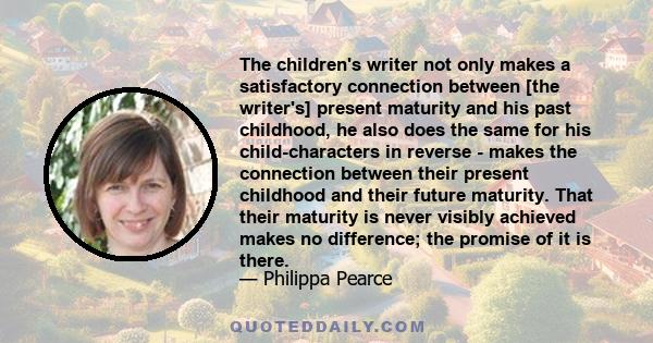 The children's writer not only makes a satisfactory connection between [the writer's] present maturity and his past childhood, he also does the same for his child-characters in reverse - makes the connection between