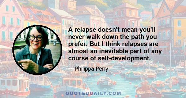 A relapse doesn't mean you'll never walk down the path you prefer. But I think relapses are almost an inevitable part of any course of self-development.