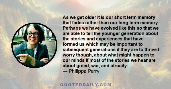 As we get older it is our short term memory that fades rather than our long term memory. Perhaps we have evolved like this so that we are able to tell the younger generation about the stories and experiences that have