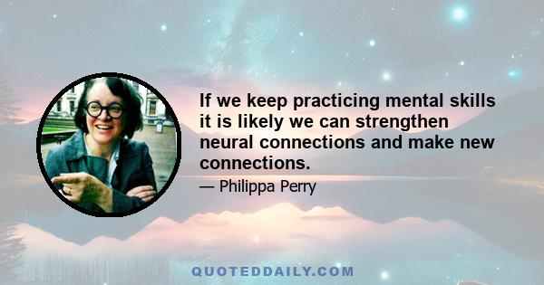 If we keep practicing mental skills it is likely we can strengthen neural connections and make new connections.