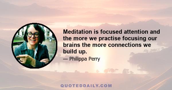 Meditation is focused attention and the more we practise focusing our brains the more connections we build up.