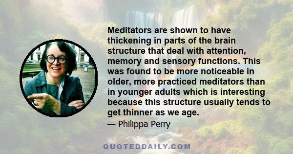 Meditators are shown to have thickening in parts of the brain structure that deal with attention, memory and sensory functions. This was found to be more noticeable in older, more practiced meditators than in younger