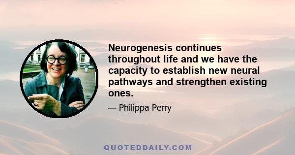 Neurogenesis continues throughout life and we have the capacity to establish new neural pathways and strengthen existing ones.