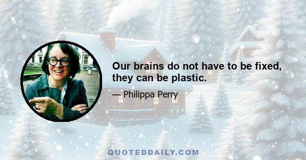 Our brains do not have to be fixed, they can be plastic.