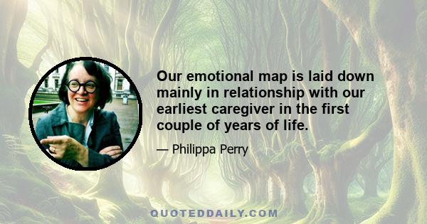 Our emotional map is laid down mainly in relationship with our earliest caregiver in the first couple of years of life.