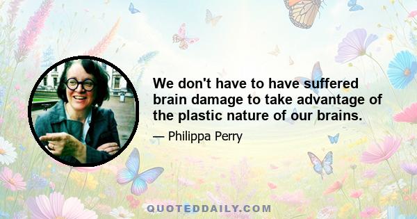 We don't have to have suffered brain damage to take advantage of the plastic nature of our brains.